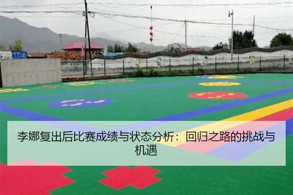 李娜复出后比赛成绩与状态分析：回归之路的挑战与机遇