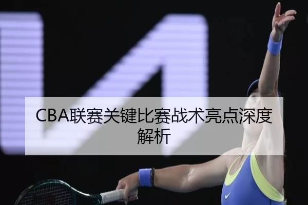 CBA联赛关键比赛战术亮点深度解析