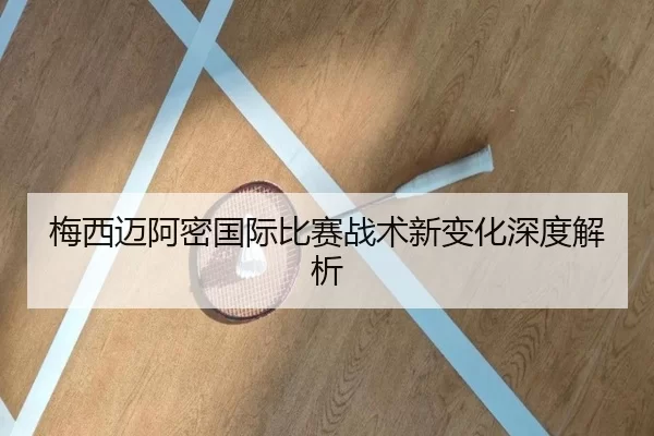 梅西迈阿密国际比赛战术新变化深度解析