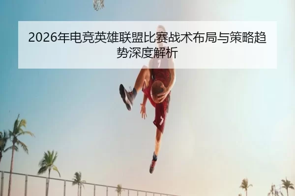 2026年电竞英雄联盟比赛战术布局与策略趋势深度解析