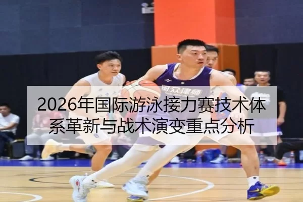 2026年国际游泳接力赛技术体系革新与战术演变重点分析