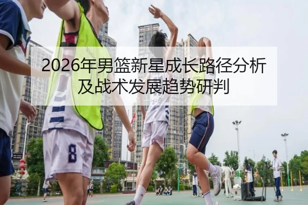 2026年男篮新星成长路径分析及战术发展趋势研判