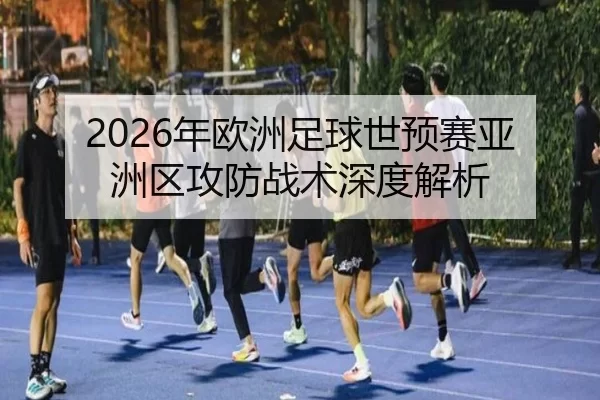 2026年欧洲足球世预赛亚洲区攻防战术深度解析