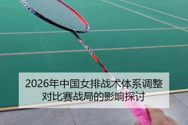 2026年中国女排战术体系调整对比赛战局的影响探讨