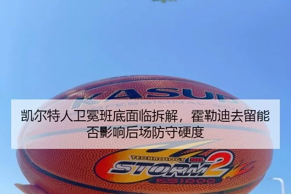 凯尔特人卫冕班底面临拆解，霍勒迪去留能否影响后场防守硬度