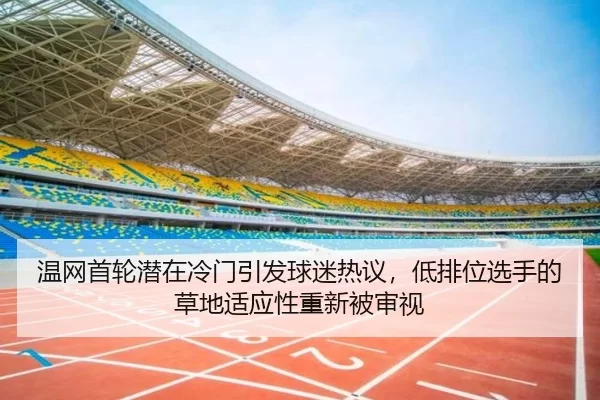 温网首轮潜在冷门引发球迷热议，低排位选手的草地适应性重新被审视