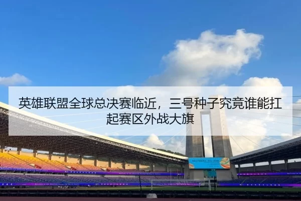 英雄联盟全球总决赛临近，三号种子究竟谁能扛起赛区外战大旗